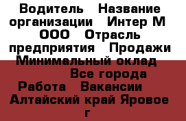 Водитель › Название организации ­ Интер-М, ООО › Отрасль предприятия ­ Продажи › Минимальный оклад ­ 50 000 - Все города Работа » Вакансии   . Алтайский край,Яровое г.